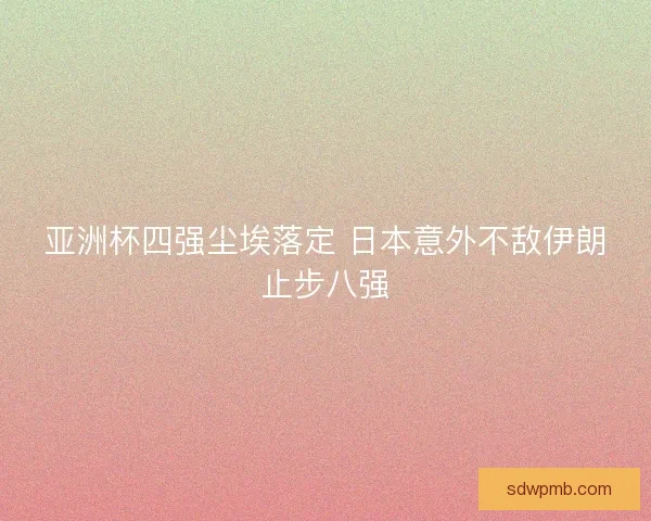 亚洲杯四强尘埃落定 日本意外不敌伊朗止步八强